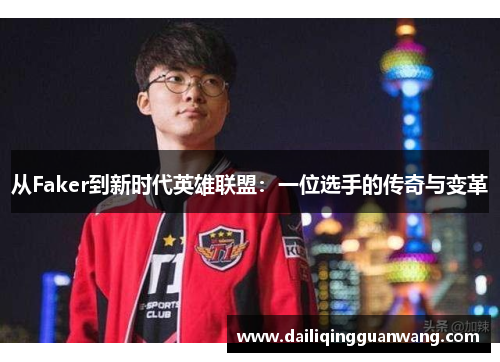 从Faker到新时代英雄联盟：一位选手的传奇与变革