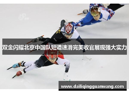 双金闪耀北京中国队短道速滑完美收官展现强大实力
