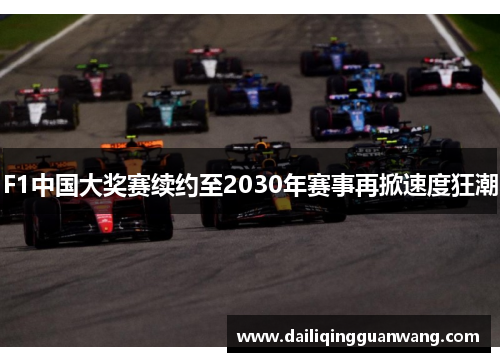 F1中国大奖赛续约至2030年赛事再掀速度狂潮