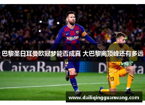 巴黎圣日耳曼欧冠梦能否成真 大巴黎离顶峰还有多远