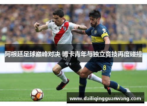阿根廷足球巅峰对决 博卡青年与独立竞技再度碰撞