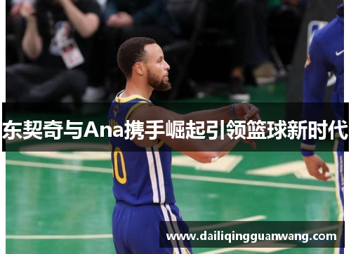 东契奇与Ana携手崛起引领篮球新时代