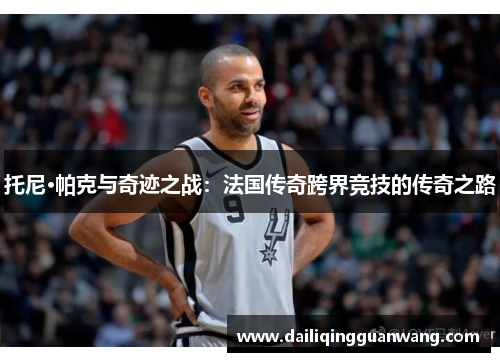 托尼·帕克与奇迹之战：法国传奇跨界竞技的传奇之路