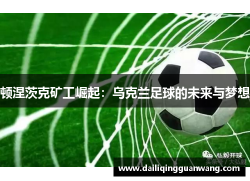 顿涅茨克矿工崛起：乌克兰足球的未来与梦想