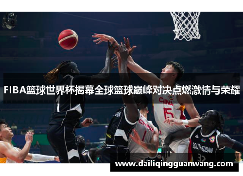 FIBA篮球世界杯揭幕全球篮球巅峰对决点燃激情与荣耀