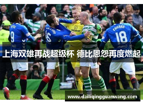 上海双雄再战超级杯 德比恩怨再度燃起