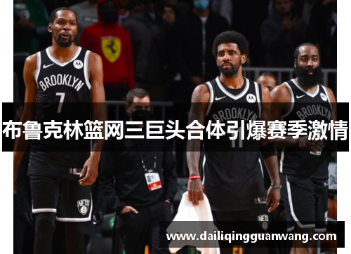 布鲁克林篮网三巨头合体引爆赛季激情