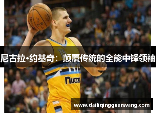 尼古拉·约基奇：颠覆传统的全能中锋领袖