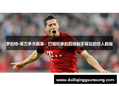 罗伯特·莱万多夫斯基：打破纪录的超级射手背后的惊人数据