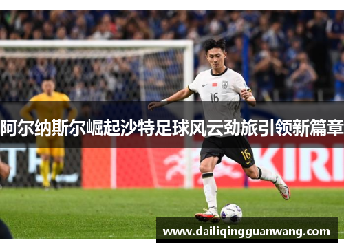 阿尔纳斯尔崛起沙特足球风云劲旅引领新篇章