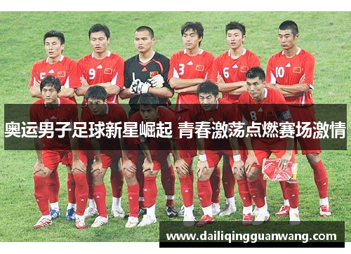 奥运男子足球新星崛起 青春激荡点燃赛场激情