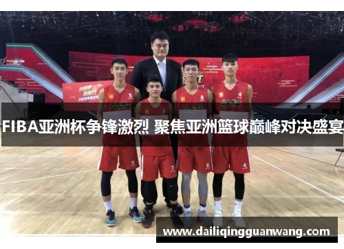 FIBA亚洲杯争锋激烈 聚焦亚洲篮球巅峰对决盛宴