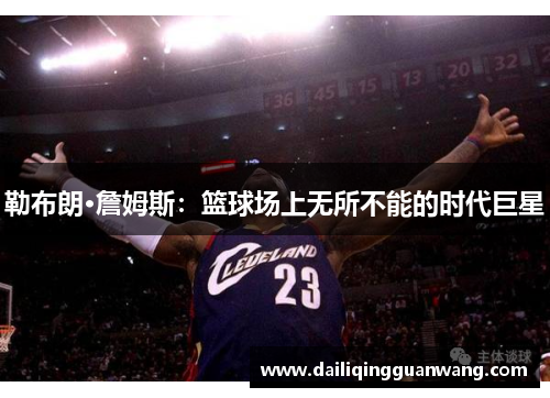 勒布朗·詹姆斯：篮球场上无所不能的时代巨星