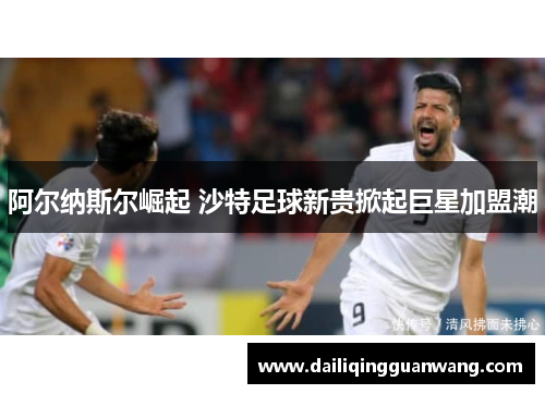 阿尔纳斯尔崛起 沙特足球新贵掀起巨星加盟潮
