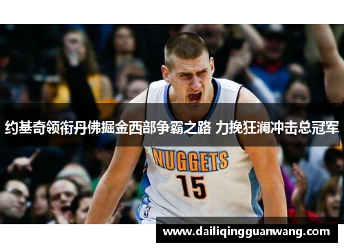 约基奇领衔丹佛掘金西部争霸之路 力挽狂澜冲击总冠军