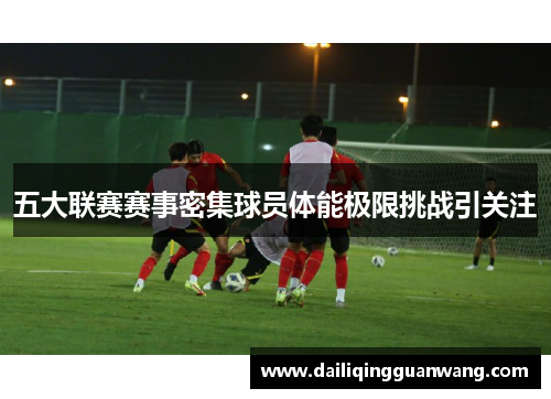 五大联赛赛事密集球员体能极限挑战引关注