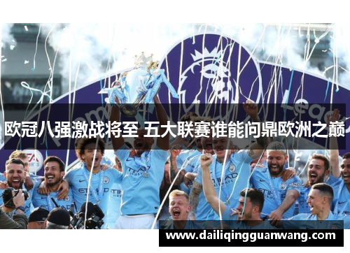 欧冠八强激战将至 五大联赛谁能问鼎欧洲之巅