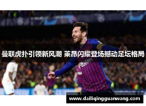 曼联虎扑引领新风潮 莱昂闪耀登场撼动足坛格局