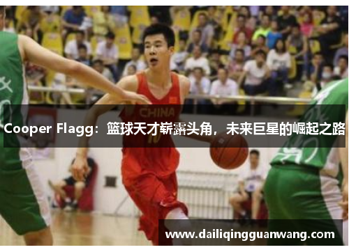 Cooper Flagg：篮球天才崭露头角，未来巨星的崛起之路