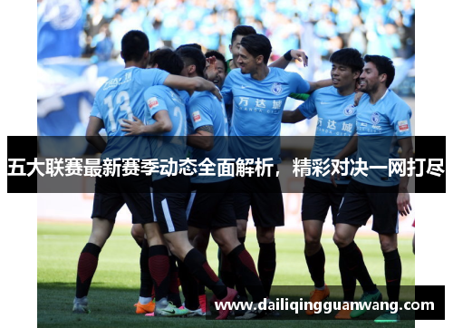 五大联赛最新赛季动态全面解析，精彩对决一网打尽